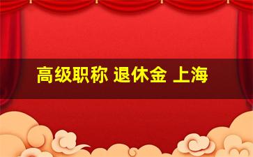 高级职称 退休金 上海